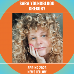 Sara Youngblood Gregory has curly blonde hair, fair skin, and red painted fingernails. Their picture sits in the middle of an orange circle and blue square that reads Spring 2023 News Fellow.